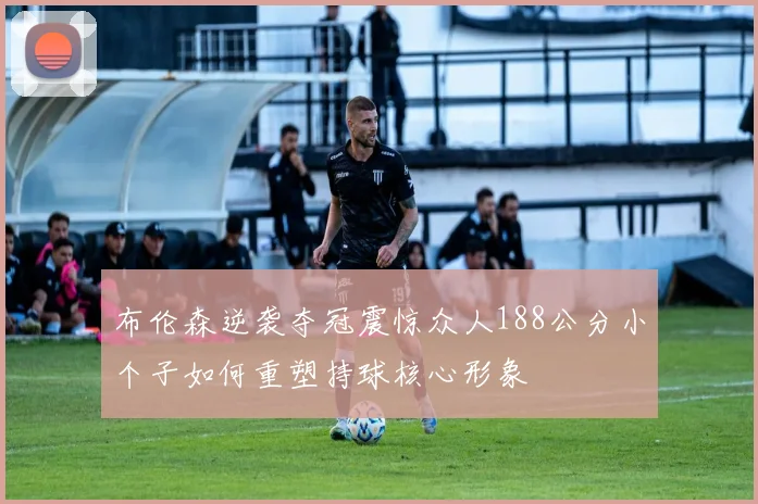 布伦森逆袭夺冠震惊众人188公分小个子如何重塑持球核心形象