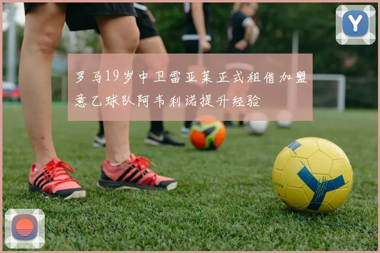 罗马19岁中卫雷亚莱正式租借加盟意乙球队阿韦利诺提升经验