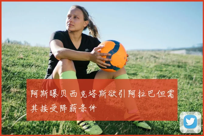 阿斯曝贝西克塔斯欲引阿拉巴但需其接受降薪条件