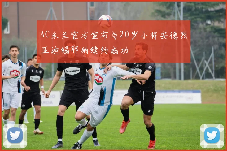 AC米兰官方宣布与20岁小将安德烈亚迪锡耶纳续约成功