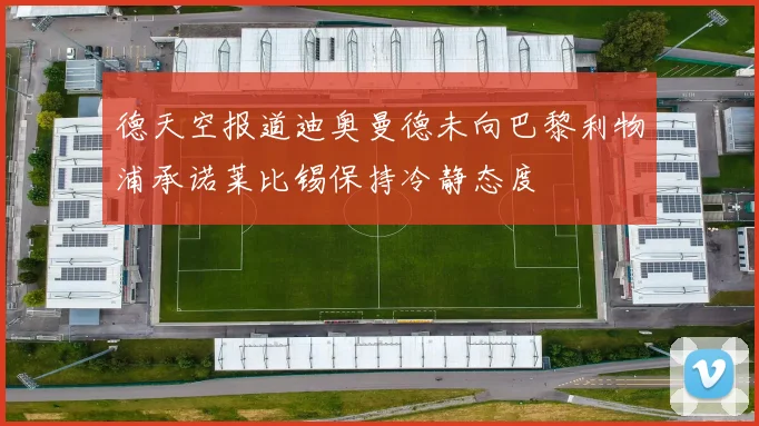 德天空报道迪奥曼德未向巴黎利物浦承诺莱比锡保持冷静态度