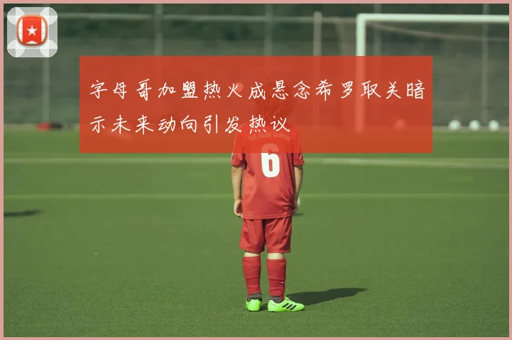 字母哥加盟热火成悬念希罗取关暗示未来动向引发热议