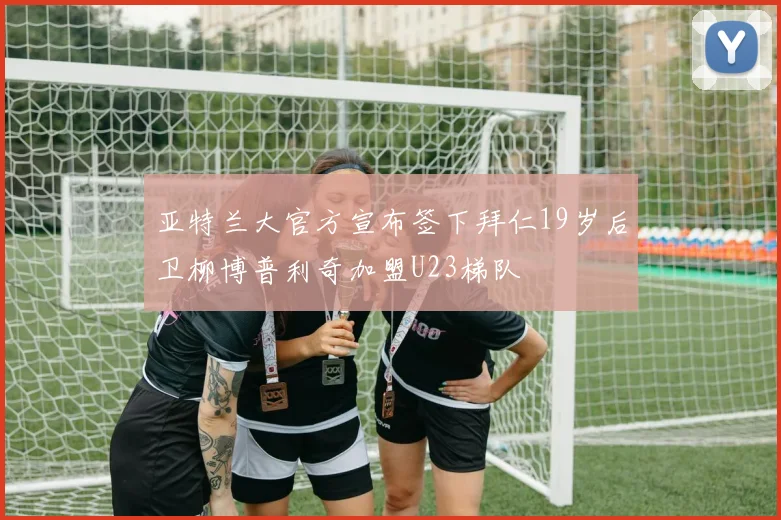 亚特兰大官方宣布签下拜仁19岁后卫柳博普利奇加盟U23梯队