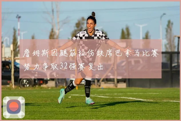 詹姆斯因腿筋拉伤缺席巴拿马比赛努力争取32强赛复出