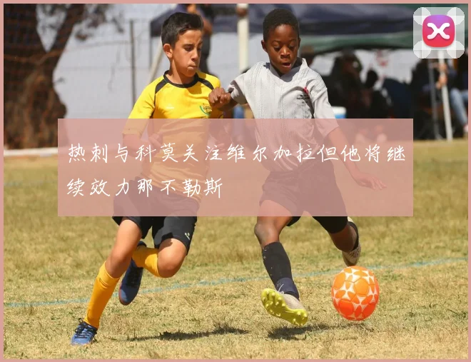 热刺与科莫关注维尔加拉但他将继续效力那不勒斯