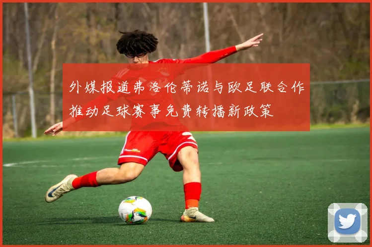 外媒报道弗洛伦蒂诺与欧足联合作推动足球赛事免费转播新政策