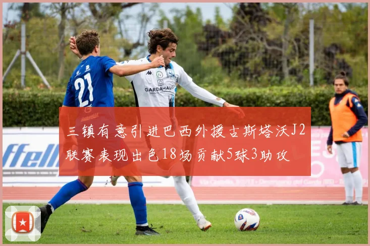 三镇有意引进巴西外援古斯塔沃J2联赛表现出色18场贡献5球3助攻