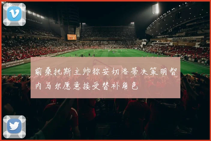 前桑托斯主帅称安切洛蒂决策明智内马尔愿意接受替补角色