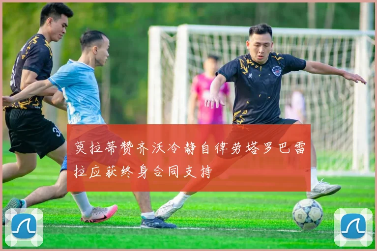 莫拉蒂赞齐沃冷静自律劳塔罗巴雷拉应获终身合同支持