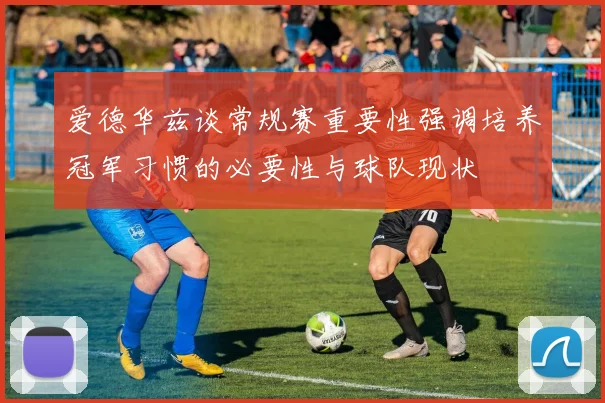 爱德华兹谈常规赛重要性强调培养冠军习惯的必要性与球队现状