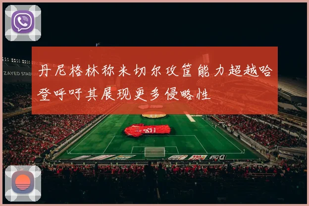 丹尼格林称米切尔攻筐能力超越哈登呼吁其展现更多侵略性